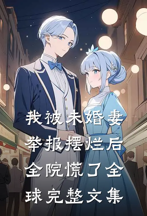 我被未婚妻举报摆烂后，全院慌了全球完整文集