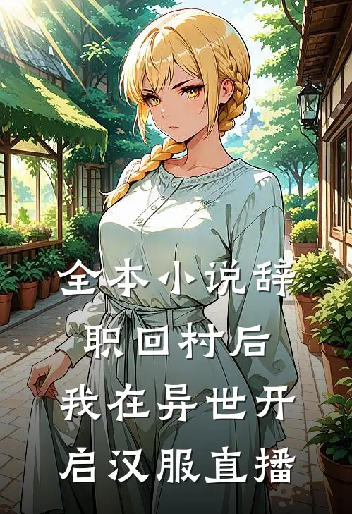 全本小说辞职回村后,我在异世开启汉服直播