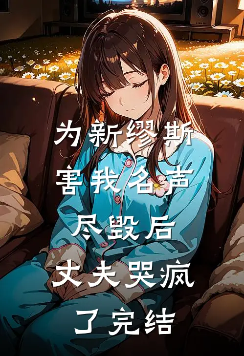 为新缪斯害我名声尽毁后，丈夫哭疯了完结