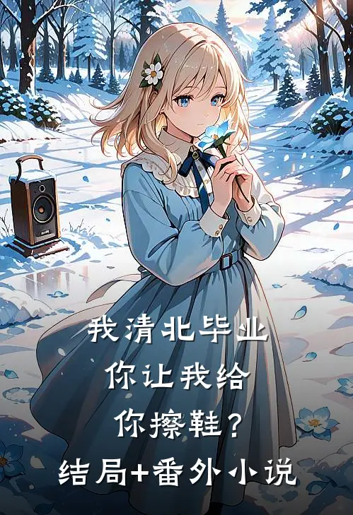 我清北毕业，你让我给你擦鞋？结局+番外小说