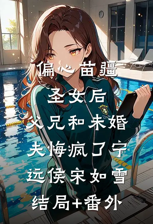 偏心苗疆圣女后，父兄和未婚夫悔疯了宁远侯宋如雪结局+番外