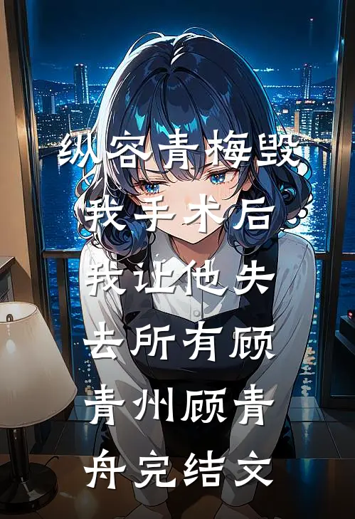 纵容青梅毁我手术后，我让他失去所有顾青州顾青舟完结文