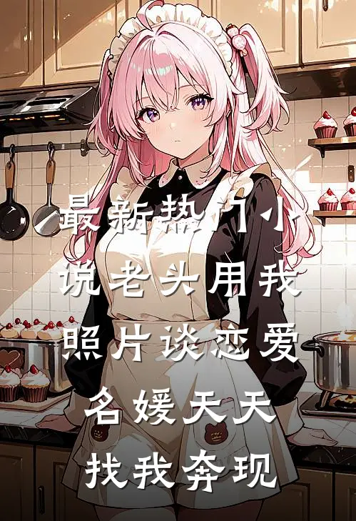 最新热门小说老头用我照片谈恋爱，名媛天天找我奔现