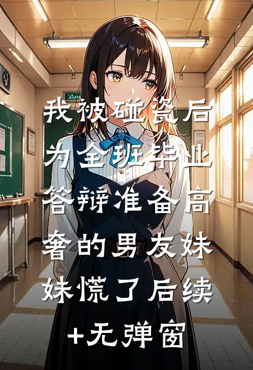 我被碰瓷后，为全班毕业答辩准备高奢的男友妹妹慌了后续+无弹窗