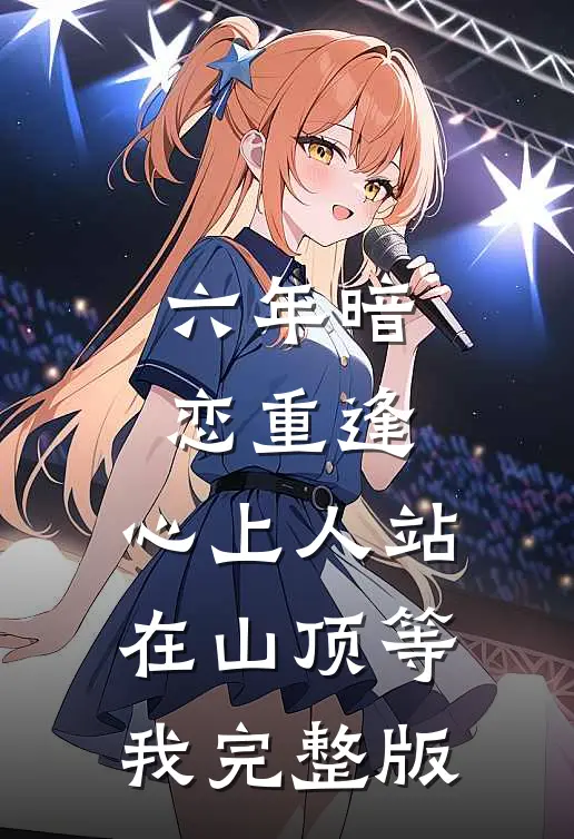 六年暗恋重逢，心上人站在山顶等我完整版