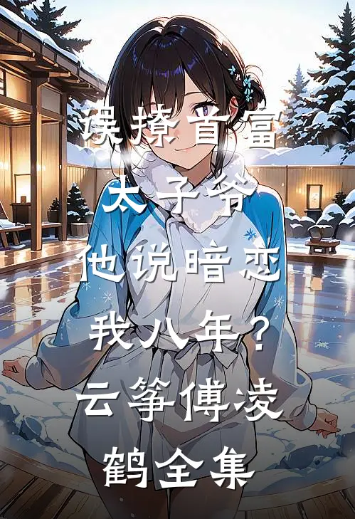 误撩首富太子爷，他说暗恋我八年？云筝傅凌鹤 全集