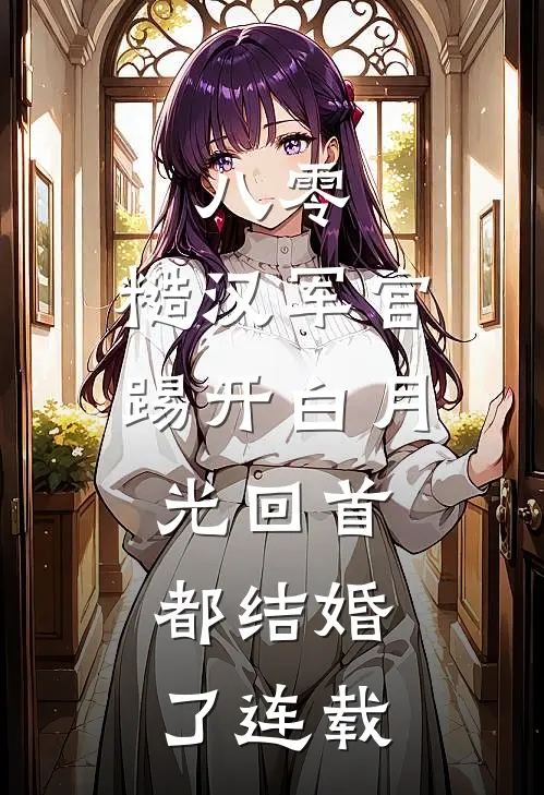 八零：糙汉军官踢开白月光回首都结婚了连载