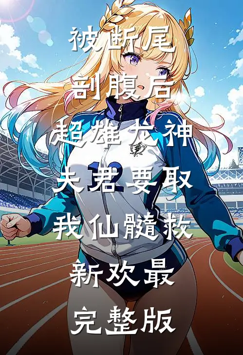 被断尾剖腹后，超雄龙神夫君要取我仙髓救新欢最完整版
