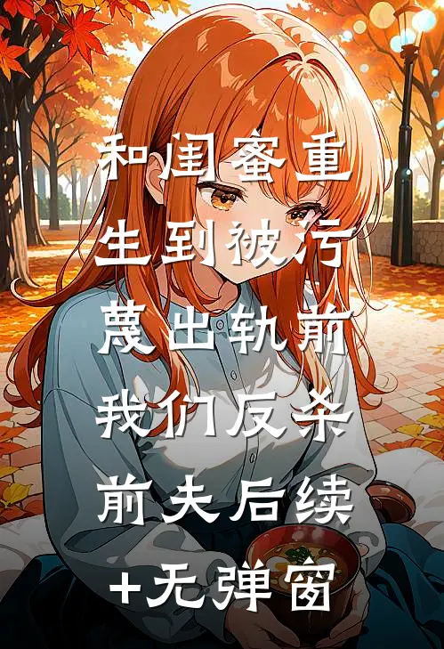 和闺蜜重生到被污蔑出轨前，我们反杀前夫后续+无弹窗