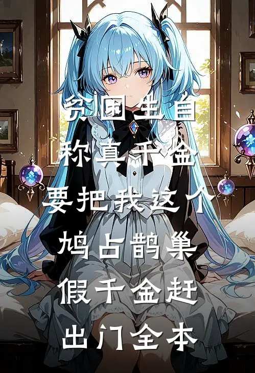 贫困生自称真千金，要把我这个鸠占鹊巢假千金赶出门全本