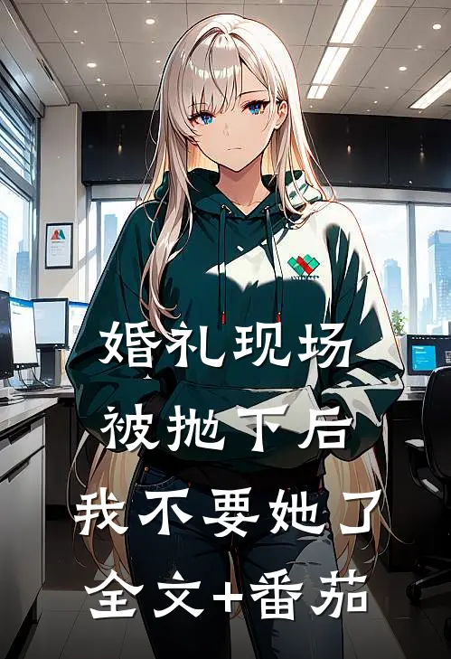婚礼现场被抛下后，我不要她了全文+番茄