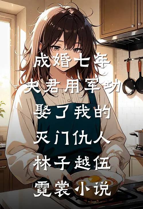 成婚七年，夫君用军功娶了我的灭门仇人林子越伍霓裳小说