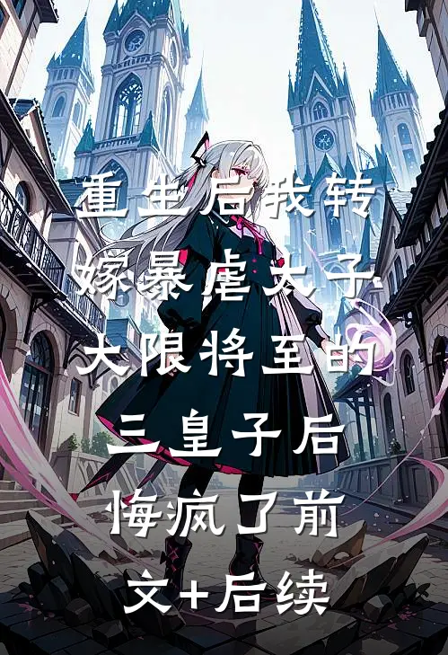 重生后我转嫁暴虐太子，大限将至的三皇子后悔疯了前文+后续