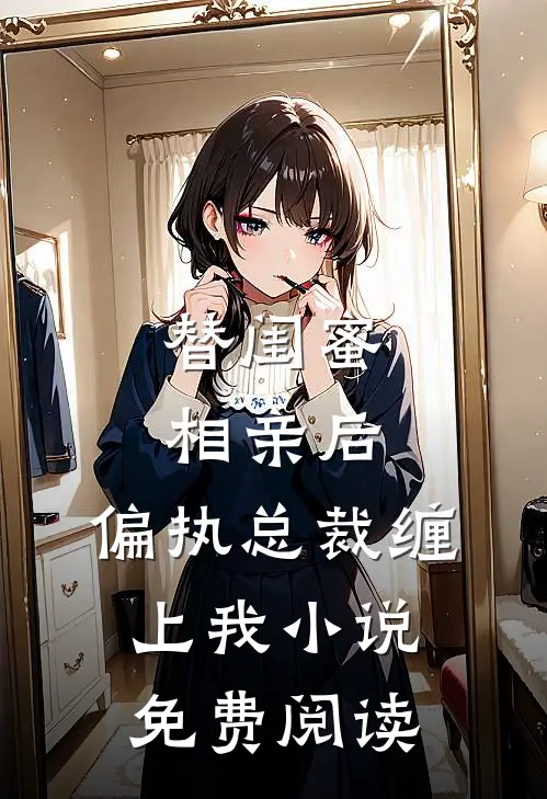 替闺蜜相亲后，偏执总裁缠上我小说免费阅读