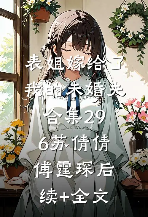 表姐嫁给了我的未婚夫合集296苏倩倩傅霆琛后续+全文