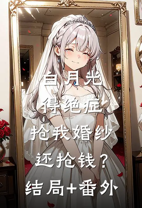 白月光得绝症，抢我婚纱还抢钱？结局+番外