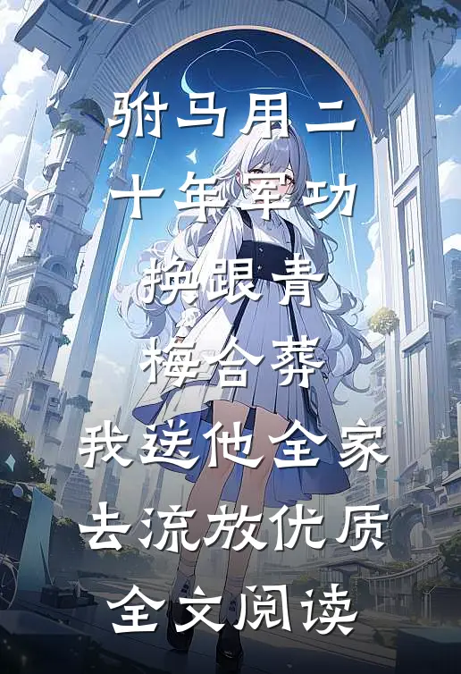 驸马用二十年军功换跟青梅合葬，我送他全家去流放优质全文阅读