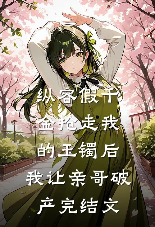 纵容假千金抢走我的玉镯后，我让亲哥破产完结文