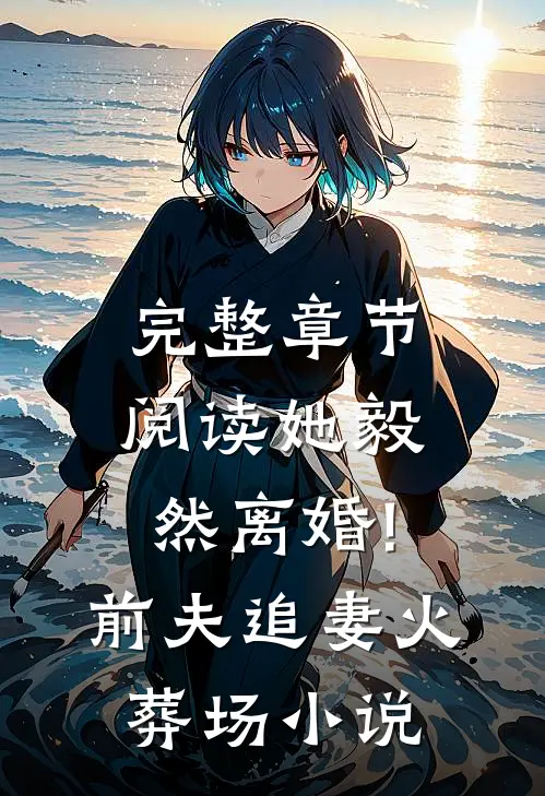 完整章节阅读她毅然离婚!前夫追妻火葬场小说