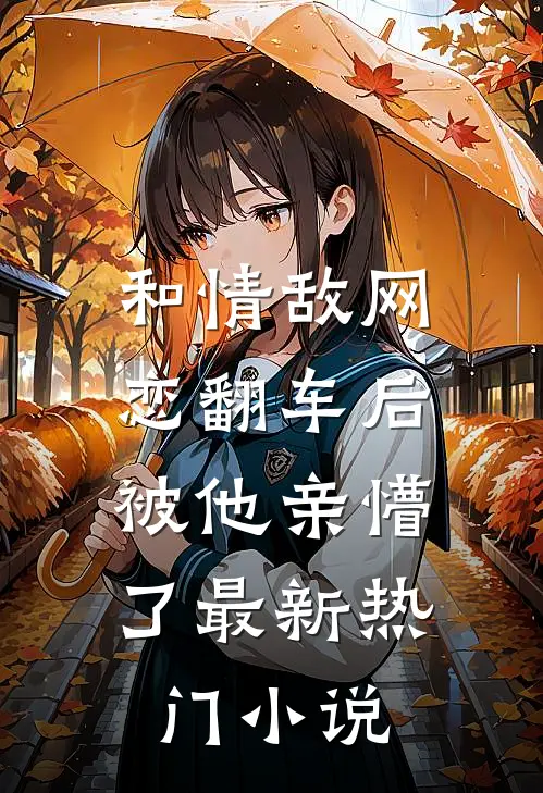 和情敌网恋翻车后，被他亲懵了最新热门小说