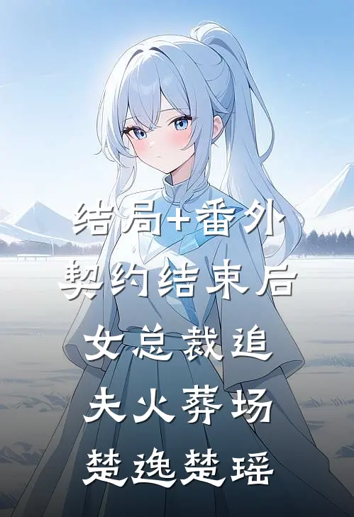 结局+番外契约结束后女总裁追夫火葬场楚逸楚瑶