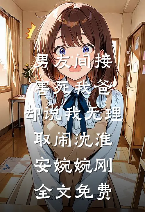 男友间接害死我爸，却说我无理取闹沈淮安婉婉刚全文免费