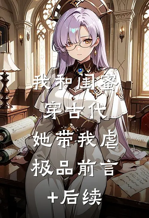 我和闺蜜穿古代，她带我虐极品前言+后续