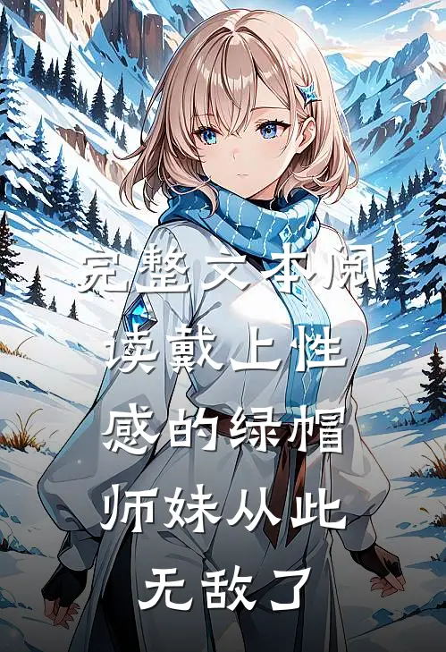 完整文本阅读戴上性感的绿帽，师妹从此无敌了