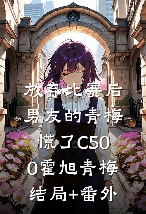 放弃比赛后，男友的青梅慌了C500霍旭青梅结局+番外