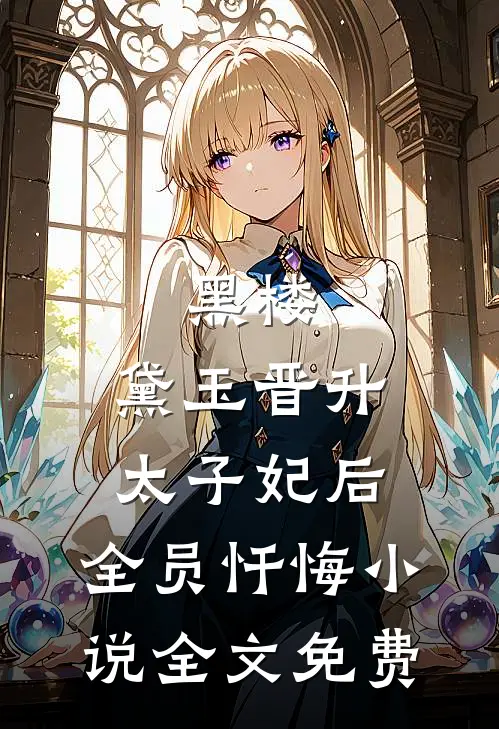 黑楼：黛玉晋升太子妃后，全员忏悔小说全文免费