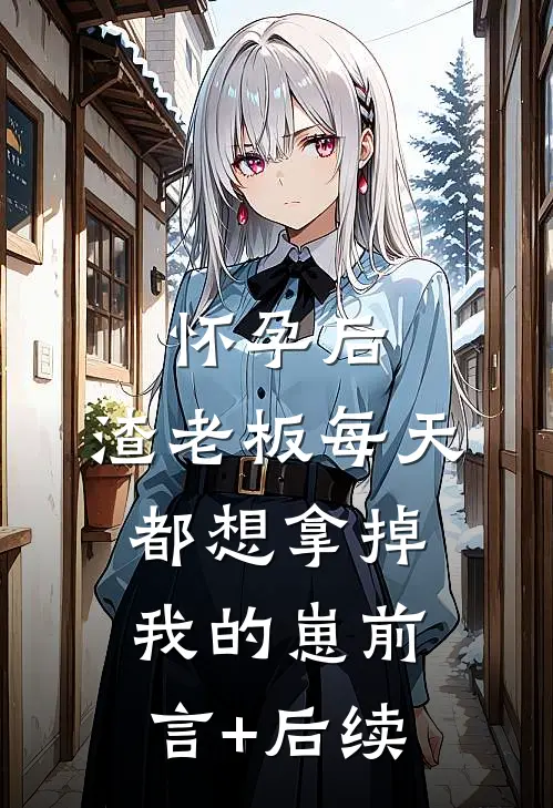怀孕后，渣老板每天都想拿掉我的崽前言+后续