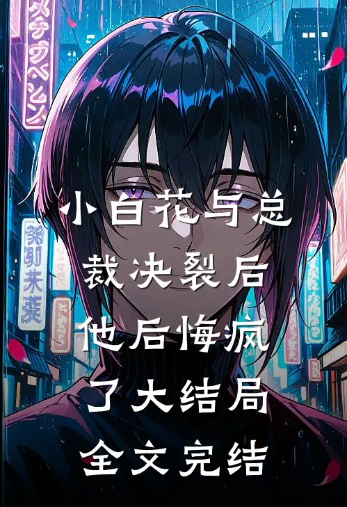 小白花与总裁决裂后，他后悔疯了大结局全文完结