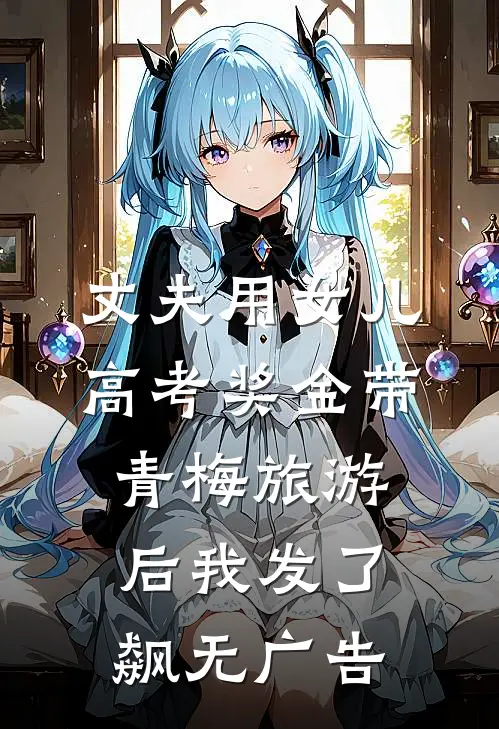 丈夫用女儿高考奖金带青梅旅游后我发了飙无广告