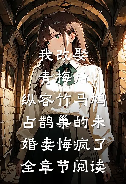 我改娶青梅后，纵容竹马鸠占鹊巢的未婚妻悔疯了全章节阅读