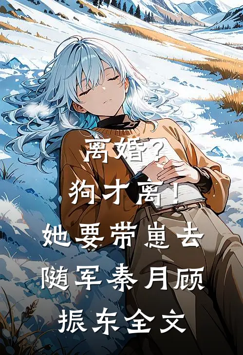 离婚？狗才离！她要带崽去随军秦月顾振东全文