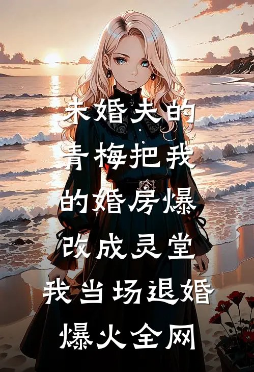 未婚夫的青梅把我的婚房爆改成灵堂，我当场退婚爆火全网