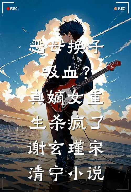 恶母换子吸血？真嫡女重生杀疯了谢玄瑾宋清宁小说