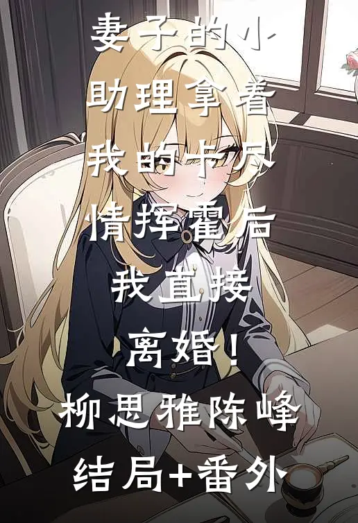 妻子的小助理拿着我的卡尽情挥霍后，我直接离婚！柳思雅陈峰结局+番外