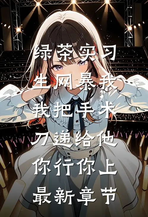 绿茶实习生网暴我，我把手术刀递给他：你行你上最新章节
