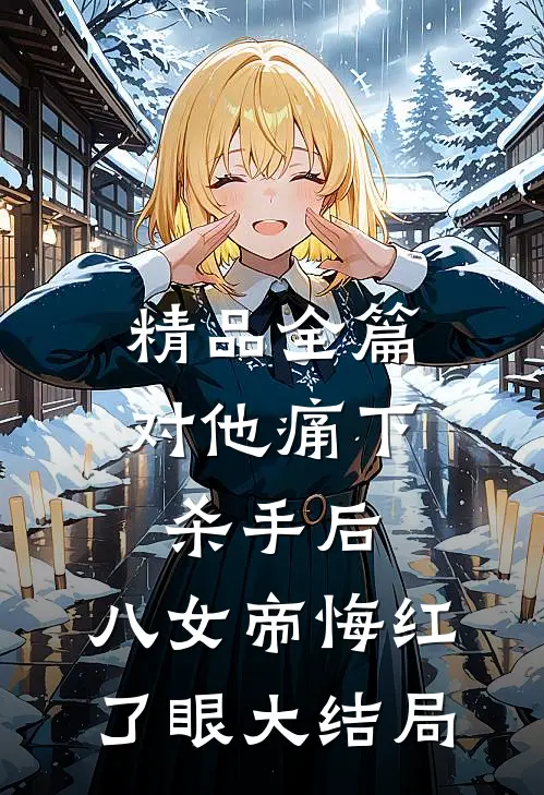 精品全篇对他痛下杀手后，八女帝悔红了眼大结局