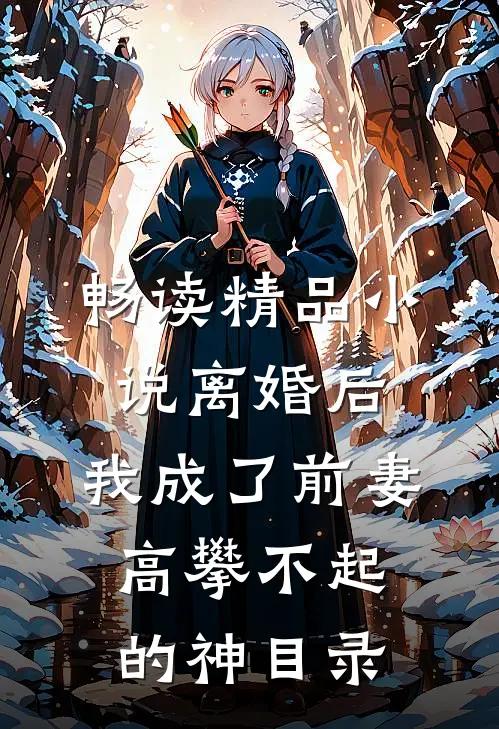 畅读精品小说离婚后,我成了前妻高攀不起的神(目录)