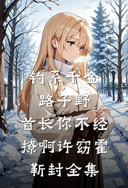 钓系千金路子野，首长你不经撩啊许窈霍靳封全集