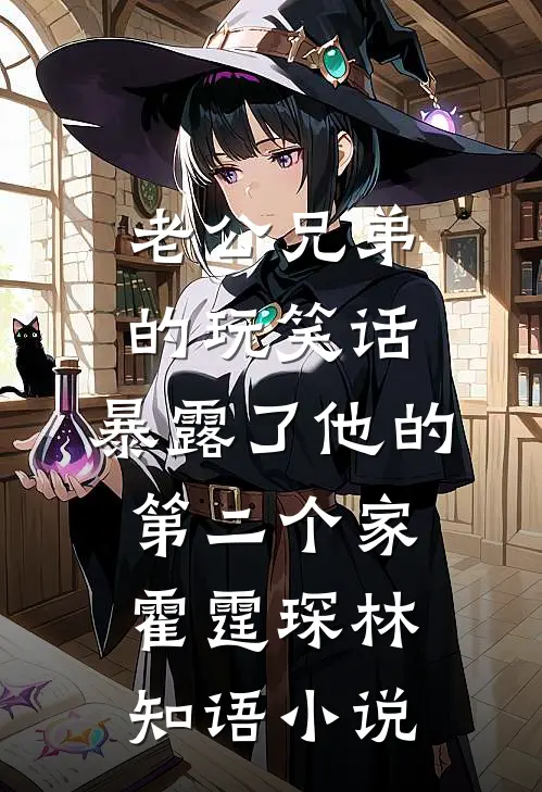 老公兄弟的玩笑话，暴露了他的第二个家霍霆琛林知语小说
