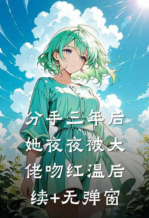 分手三年后，她夜夜被大佬吻红温后续+无弹窗
