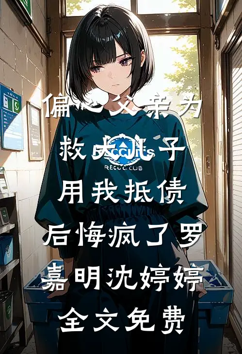 偏心父亲为救大儿子用我抵债，后悔疯了罗嘉明沈婷婷全文免费