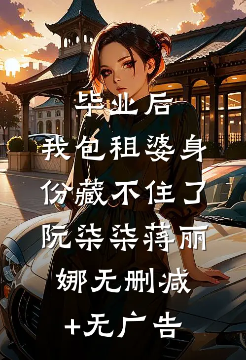 毕业后，我包租婆身份藏不住了阮柒柒蒋丽娜无删减+无广告