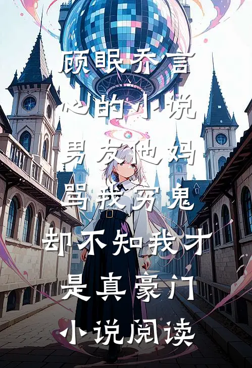 顾眠乔言心的小说男友他妈骂我穷鬼，却不知我才是真豪门小说阅读