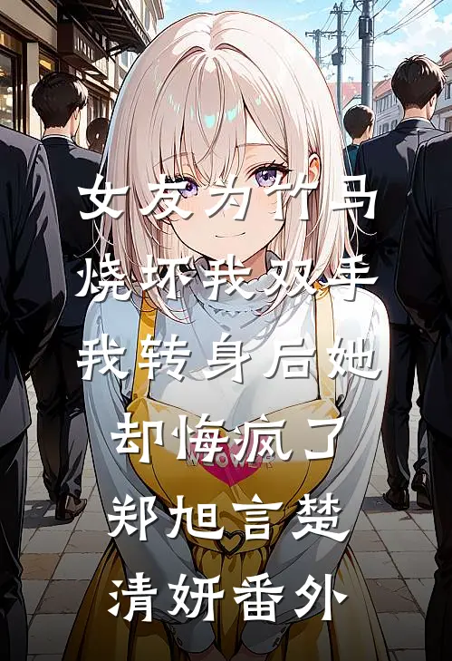 女友为竹马烧坏我双手，我转身后她却悔疯了郑旭言楚清妍番外