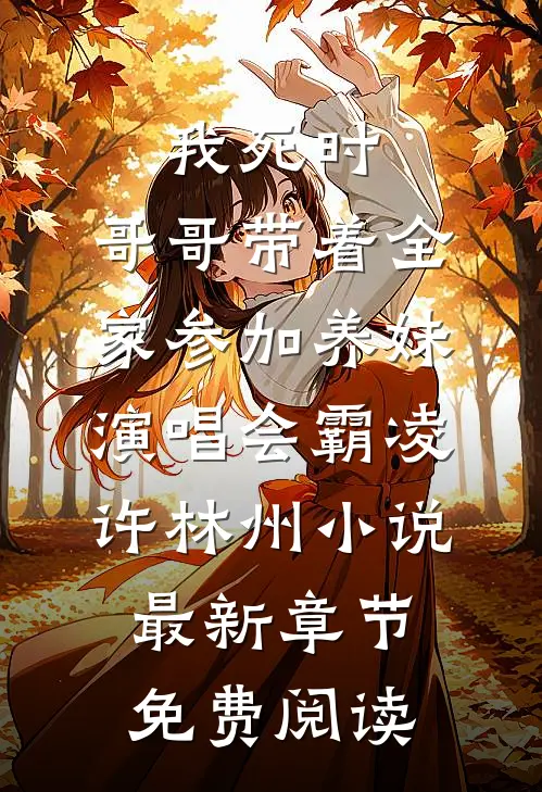我死时，哥哥带着全家参加养妹演唱会霸凌许林州小说最新章节免费阅读