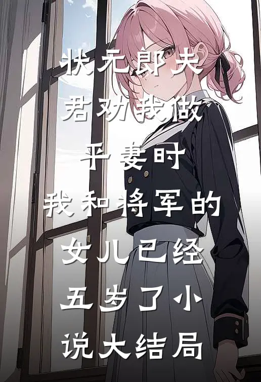 状元郎夫君劝我做平妻时，我和将军的女儿已经五岁了小说大结局